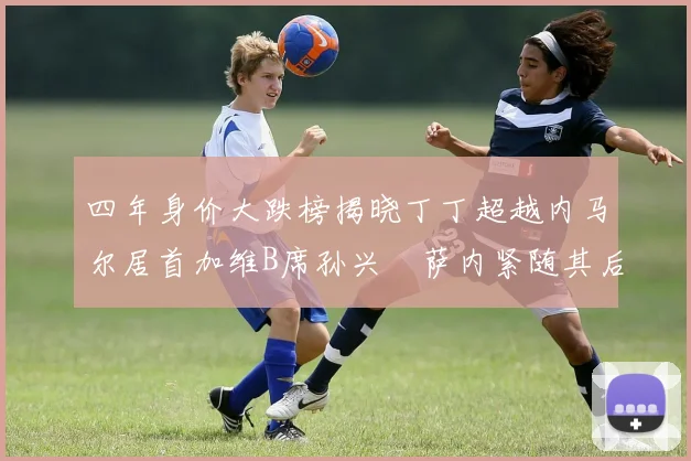 四年身价大跌榜揭晓丁丁超越内马尔居首加维B席孙兴慜萨内紧随其后