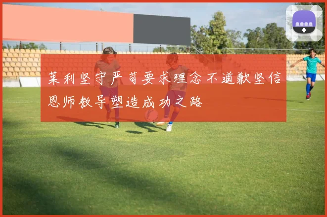 莱利坚守严苛要求理念不道歉坚信恩师教导塑造成功之路