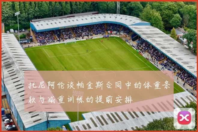 托尼阿伦谈帕金斯合同中的体重条款与减重训练的提前安排