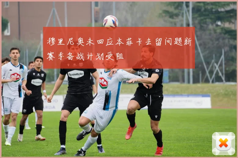 穆里尼奥未回应本菲卡去留问题新赛季备战计划受阻