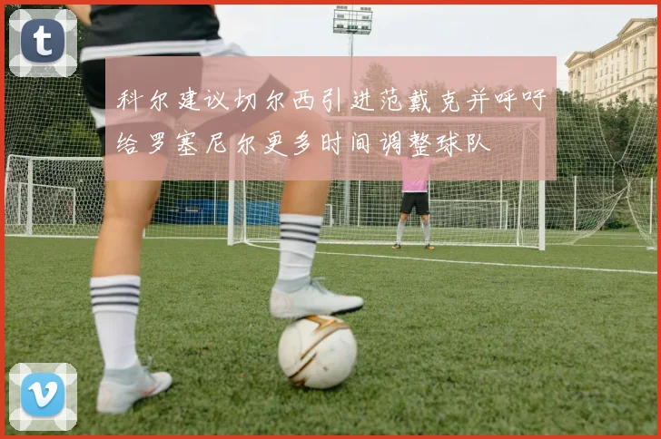 科尔建议切尔西引进范戴克并呼吁给罗塞尼尔更多时间调整球队