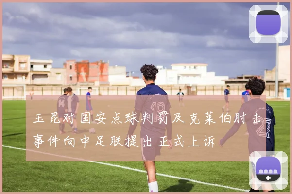 玉昆对国安点球判罚及克莱伯肘击事件向中足联提出正式上诉