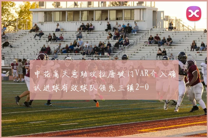 申花高天意助攻拉唐破门VAR介入确认进球有效球队领先三镇2-0