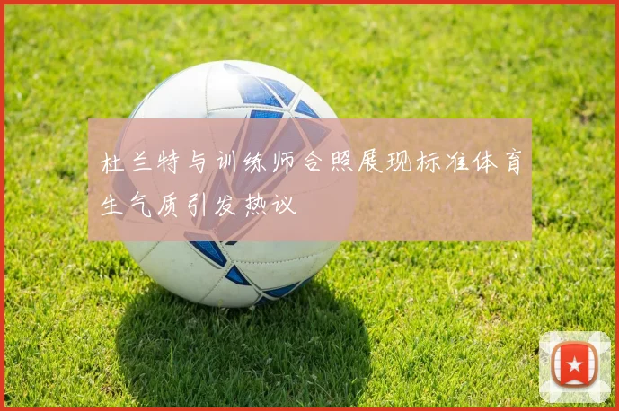 杜兰特与训练师合照展现标准体育生气质引发热议