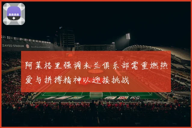 阿莱格里强调米兰俱乐部需重燃热爱与拼搏精神以迎接挑战