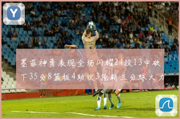 墨菲神勇表现全场闪耀24投13中砍下35分8篮板4助攻3抢断三分球火力全开