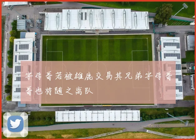 字母哥若被雄鹿交易其兄弟字母哥哥也将随之离队