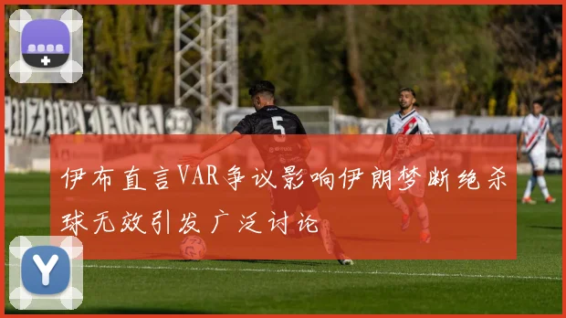 伊布直言VAR争议影响伊朗梦断绝杀球无效引发广泛讨论