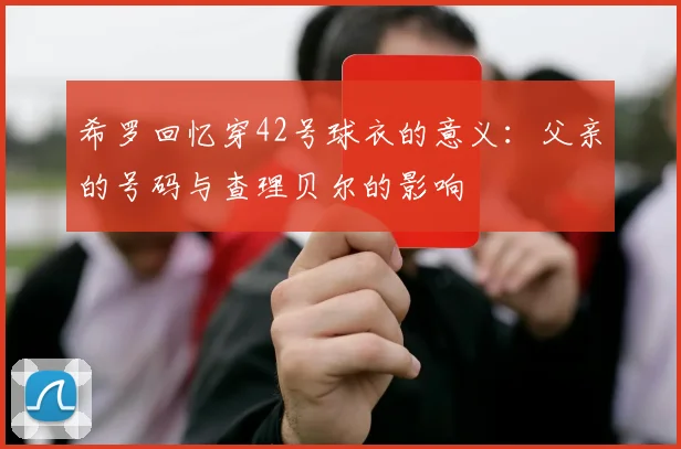 希罗回忆穿42号球衣的意义：父亲的号码与查理贝尔的影响