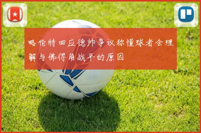 略伦特回应德帅争议称懂球者会理解与佛得角战平的原因