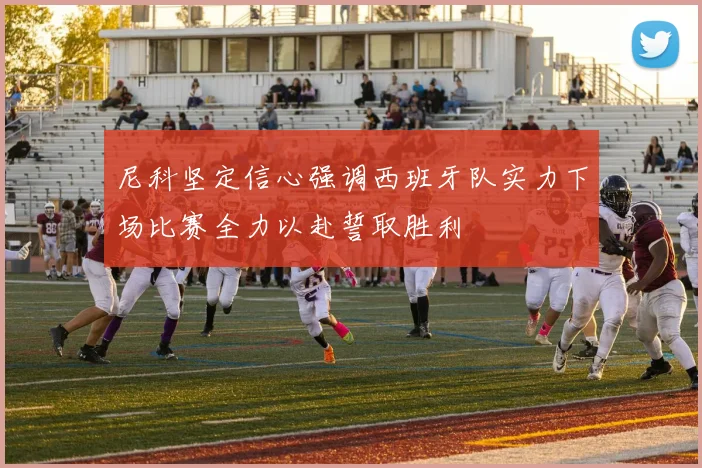 尼科坚定信心强调西班牙队实力下场比赛全力以赴誓取胜利