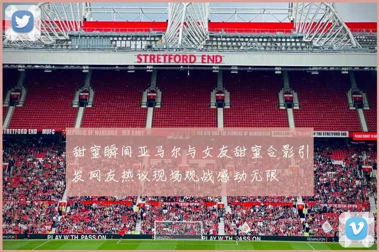 甜蜜瞬间亚马尔与女友甜蜜合影引发网友热议现场观战感动无限