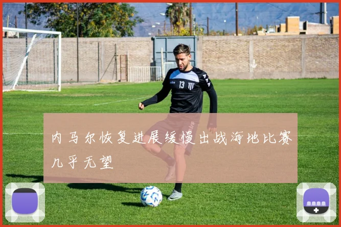内马尔恢复进展缓慢出战海地比赛几乎无望