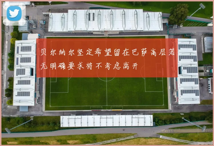 贝尔纳尔坚定希望留在巴萨高层若无明确要求将不考虑离开