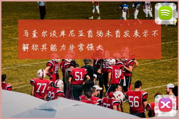 马奎尔谈库尼亚首场未首发表示不解称其能力非常强大