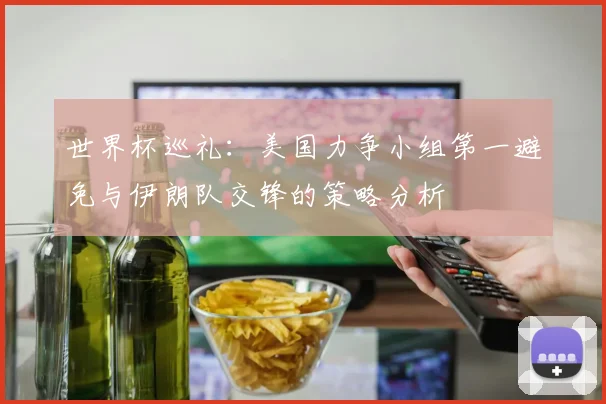 世界杯巡礼：美国力争小组第一避免与伊朗队交锋的策略分析