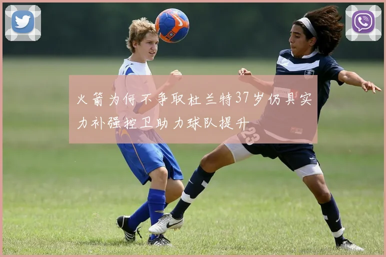 火箭为何不争取杜兰特37岁仍具实力补强控卫助力球队提升