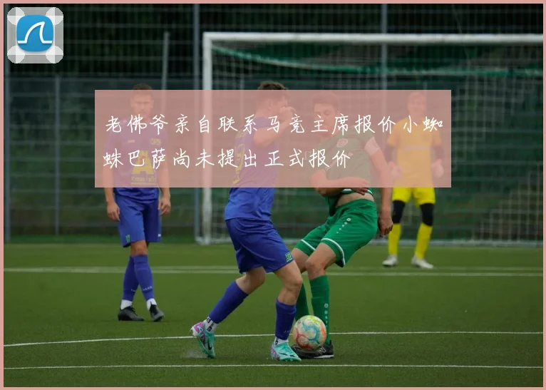 老佛爷亲自联系马竞主席报价小蜘蛛巴萨尚未提出正式报价