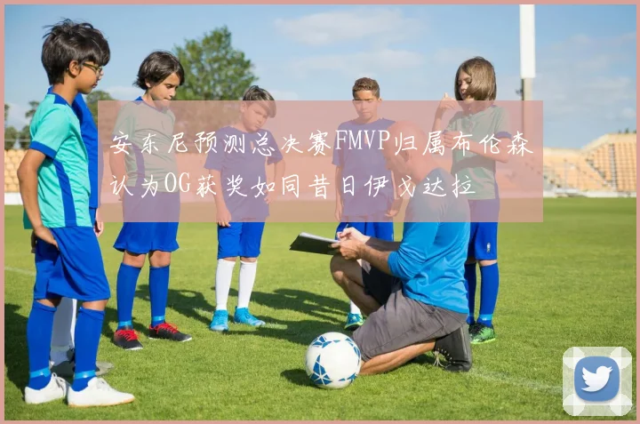 安东尼预测总决赛FMVP归属布伦森认为OG获奖如同昔日伊戈达拉