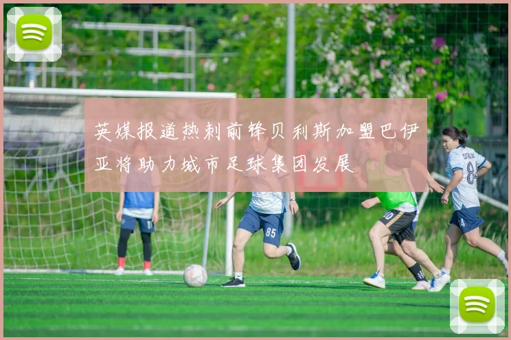 英媒报道热刺前锋贝利斯加盟巴伊亚将助力城市足球集团发展