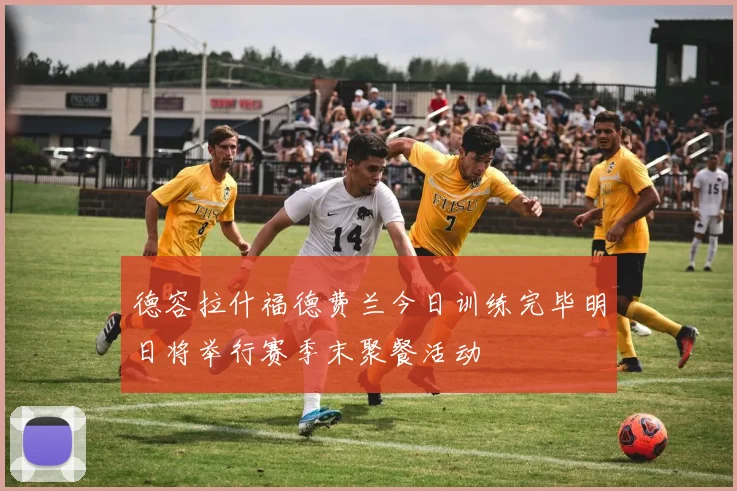 德容拉什福德费兰今日训练完毕明日将举行赛季末聚餐活动