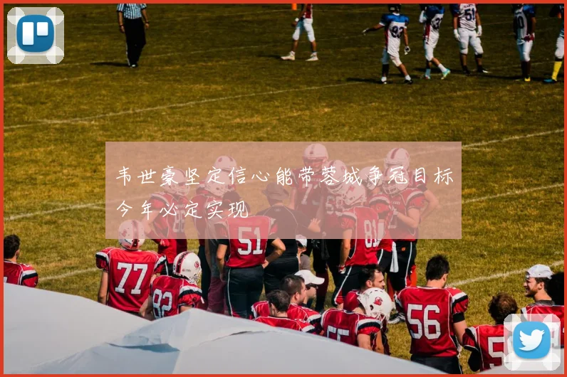 韦世豪坚定信心能带蓉城争冠目标今年必定实现