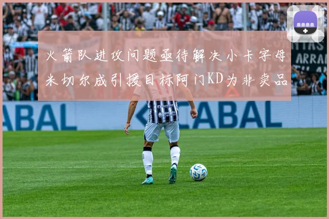 火箭队进攻问题亟待解决小卡字母米切尔成引援目标阿门KD为非卖品