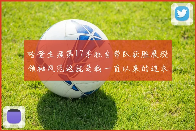 哈登生涯第17季独自带队获胜展现领袖风范这就是我一直以来的追求