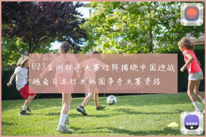U23亚洲杯半决赛对阵揭晓中国迎战越南日本对决韩国争夺决赛资格