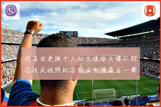内马尔更换个人社交媒体头像以标志性庆祝照纪念职业生涯最后一舞