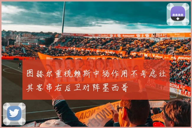 图赫尔重视赖斯中场作用不考虑让其客串右后卫对阵墨西哥