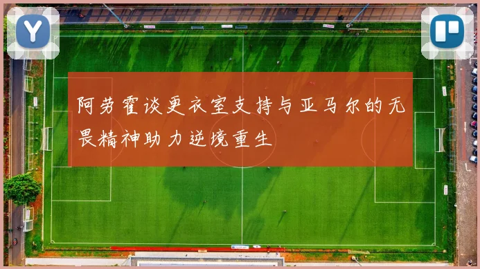 阿劳霍谈更衣室支持与亚马尔的无畏精神助力逆境重生