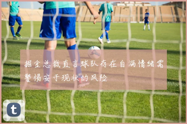 掘金总裁直言球队存在自满情绪需警惕安于现状的风险