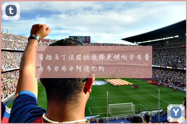 肯扬马丁谈搭档选择更倾向字母哥与韦尔而非阿德巴约