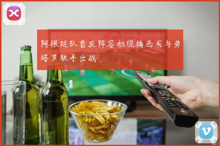 阿根廷队首发阵容初现梅西或与劳塔罗联手出战