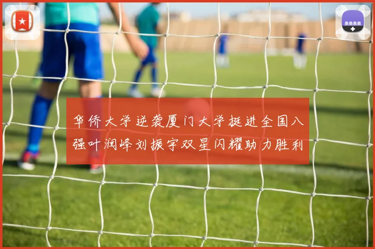 华侨大学逆袭厦门大学挺进全国八强叶润峰刘振宇双星闪耀助力胜利