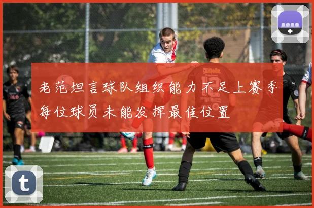 老范坦言球队组织能力不足上赛季每位球员未能发挥最佳位置