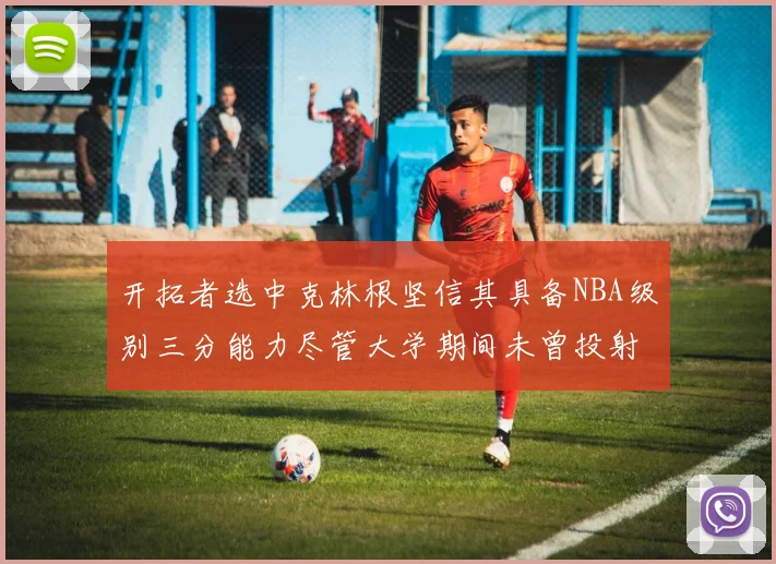 开拓者选中克林根坚信其具备NBA级别三分能力尽管大学期间未曾投射
